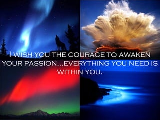 I wish you the courage to awaken your passion…everything you need is within you. 