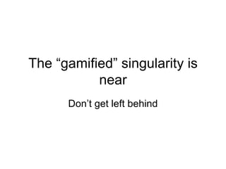 The “gamified” singularity is
           near
      Don’t get left behind
 