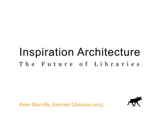 Inspiration Architecture
T h e F u t u r e o f L i b r a r i e s
Peter Morville, Internet Librarian 2015
 