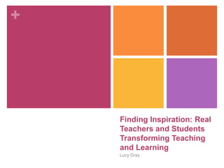 +
Finding Inspiration: Real
Teachers and Students
Transforming Teaching
and Learning
Lucy Gray
 