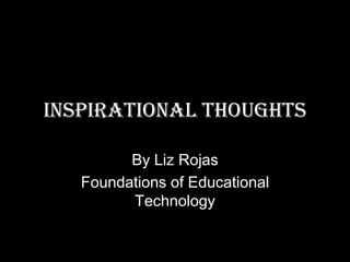 Inspirational Thoughts

         By Liz Rojas
   Foundations of Educational
         Technology
 
