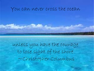 You can never cross the ocean




unless you have the courage
  to lose sight of the shore.
  ~Christopher Columbus
 