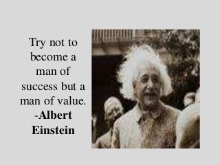 Try not to
  become a
   man of
success but a
man of value.
   -Albert
  Einstein
 
