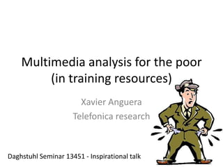 Multimedia analysis for the poor
(in training resources)
Xavier Anguera
Telefonica research

Daghstuhl Seminar 13451 - Inspirational talk

 