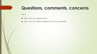 Questions, comments, concerns
…
 How can we support you?
 How can we make it easier for you to succeed?
 