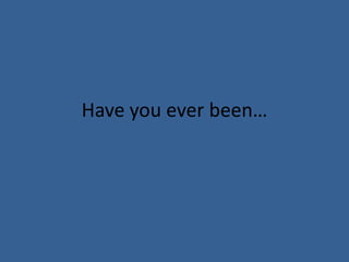 Have you ever been…
 