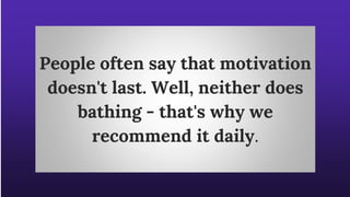 People often say that motivation
doesn't last. Well, neither does
bathing - that's why we
recommend it daily.
 
