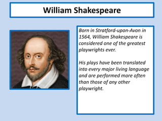 William Shakespeare
Born in Stratford-upon-Avon in
1564, William Shakespeare is
considered one of the greatest
playwrights ever.
His plays have been translated
into every major living language
and are performed more often
than those of any other
playwright.
 