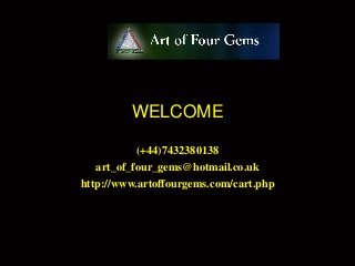 WELCOME

           (+44)7432380138
   art_of_four_gems@hotmail.co.uk
http://www.artoffourgems.com/cart.php
 