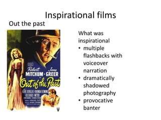 Inspirational films
Out the past
                   What was
                   inspirational
                   • multiple
                     flashbacks with
                     voiceover
                     narration
                   • dramatically
                     shadowed
                     photography
                   • provocative
                     banter
 