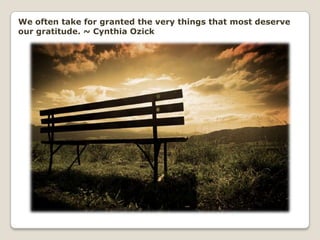 We often take for granted the very things that most deserve our gratitude. ~ Cynthia Ozick<br />