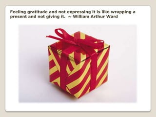 Feeling gratitude and not expressing it is like wrapping a present and not giving it.  ~ William Arthur Ward<br />