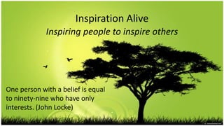 Inspiration Alive Inspiring people to inspire others One person with a belief is equal to ninety-nine who have only interests. (John Locke) 