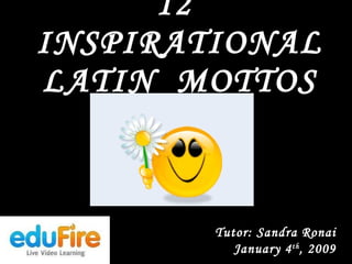 12  INSPIRATIONAL LATIN  MOTTOS Tutor: Sandra Ronai January 4 th , 2009 