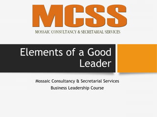 Elements of a Good
Leader
Mossaic Consultancy & Secretarial Services
Business Leadership Course
 