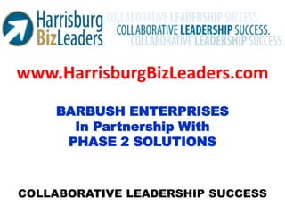www.HarrisburgBizLeaders.com BARBUSH ENTERPRISES In Partnership With PHASE 2 SOLUTIONS COLLABORATIVE LEADERSHIP SUCCESS 