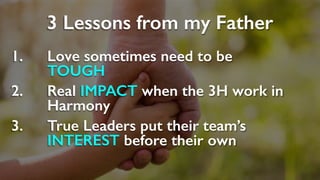 3 Lessons from my Father
1. Love sometimes need to be
TOUGH
2. Real IMPACT when the 3H work in
Harmony
3. True Leaders put their team’s
INTEREST before their own
 