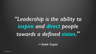 ”Leadership is the ability to
inspire and direct people
towards a defined vision.”
aalokgupta.com 5
~ Aalok Gupta
 