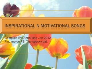 INSPIRATIONAL N MOTIVATIONAL SONGS

Compiled By: Anna Isha Jan 2012
Find me on FB! The specky cat.
 