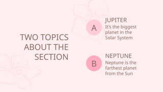 TWO TOPICS
ABOUT THE
SECTION
JUPITER
Its the biggest
planet in the
Solar System
A
NEPTUNE
Neptune is the
farthest planet
from the Sun
B
 