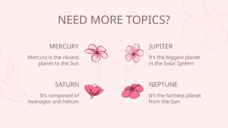 NEED MORE TOPICS?
MERCURY
Mercury is the closest
planet to the Sun
JUPITER
Its the biggest planet
in the Solar System
SATURN
Its composed of
hydrogen and helium
NEPTUNE
Its the farthest planet
from the Sun
 