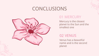 CONCLUSIONS
Mercury is the closest
planet to the Sun and the
smallest one
Venus has a beautiful
name and is the second
planet
VENUS
02
MERCURY
01
 