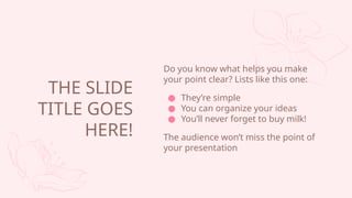 Do you know what helps you make
your point clear? Lists like this one:
 Theyre simple
 You can organize your ideas
 Youll never forget to buy milk!
The audience wont miss the point of
your presentation
THE SLIDE
TITLE GOES
HERE!
 