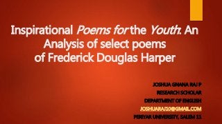 Inspirational Poems for the Youth: An
Analysis of select poems
of Frederick Douglas Harper
JOSHUA GNANA RAJ P
RESEARCH SCHOLAR
DEPARTMENT OF ENGLISH
JOSHUARAJ10@GMAIL.COM
PERIYAR UNIVERSITY, SALEM 11
 