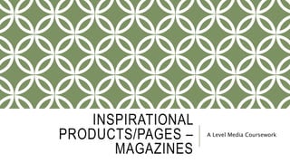 INSPIRATIONAL
PRODUCTS/PAGES –
MAGAZINES
A Level Media Coursework
 