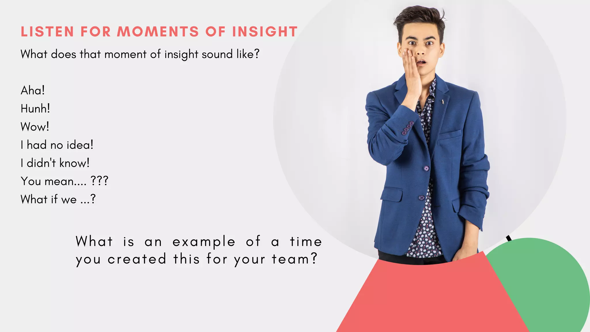 LISTEN FOR MOMENTS OF INSIGHT
What does that moment of insight sound like?
Aha!
Hunh!
Wow!
I had no idea!
I didn't know!
You mean.... ???
What if we ...?
W h a t i s a n e x a m p l e o f a t i m e
y o u c r e a t e d t h i s f o r y o u r t e a m ?
 