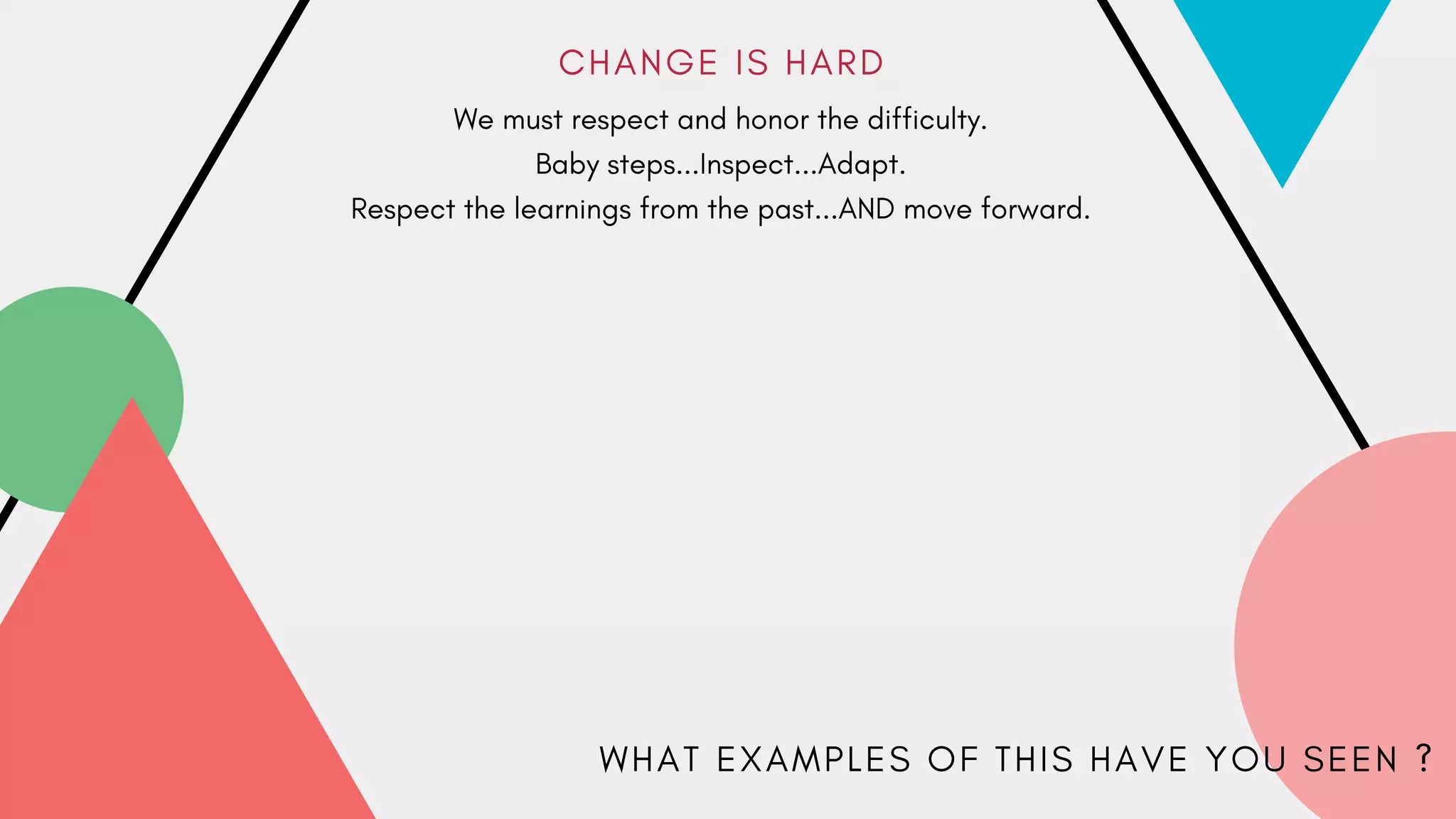 C H A N G E I S H A R D
We must respect and honor the difficulty.
Baby steps...Inspect...Adapt.
Respect the learnings from the past...AND move forward.
W H A T E X A M P L E S O F T H I S H A V E Y O U S E E N ?
 