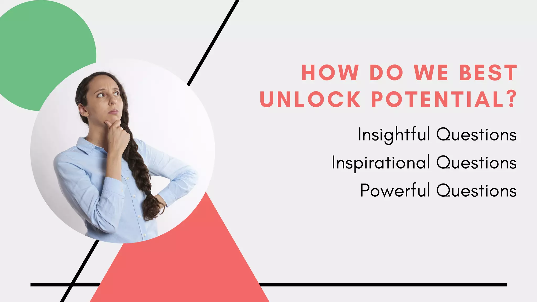 HOW DO WE BEST
UNLOCK POTENTIAL?
Insightful Questions
Inspirational Questions
Powerful Questions
 