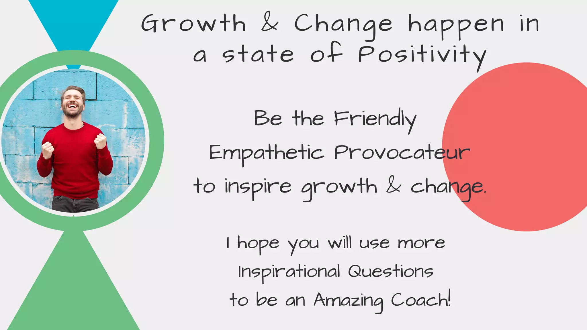 Growth & Change happen in
a state of Positivity
Be the Friendly
Empathetic Provocateur
to inspire growth & change.
I hope you will use more
Inspirational Questions
to be an Amazing Coach!
 