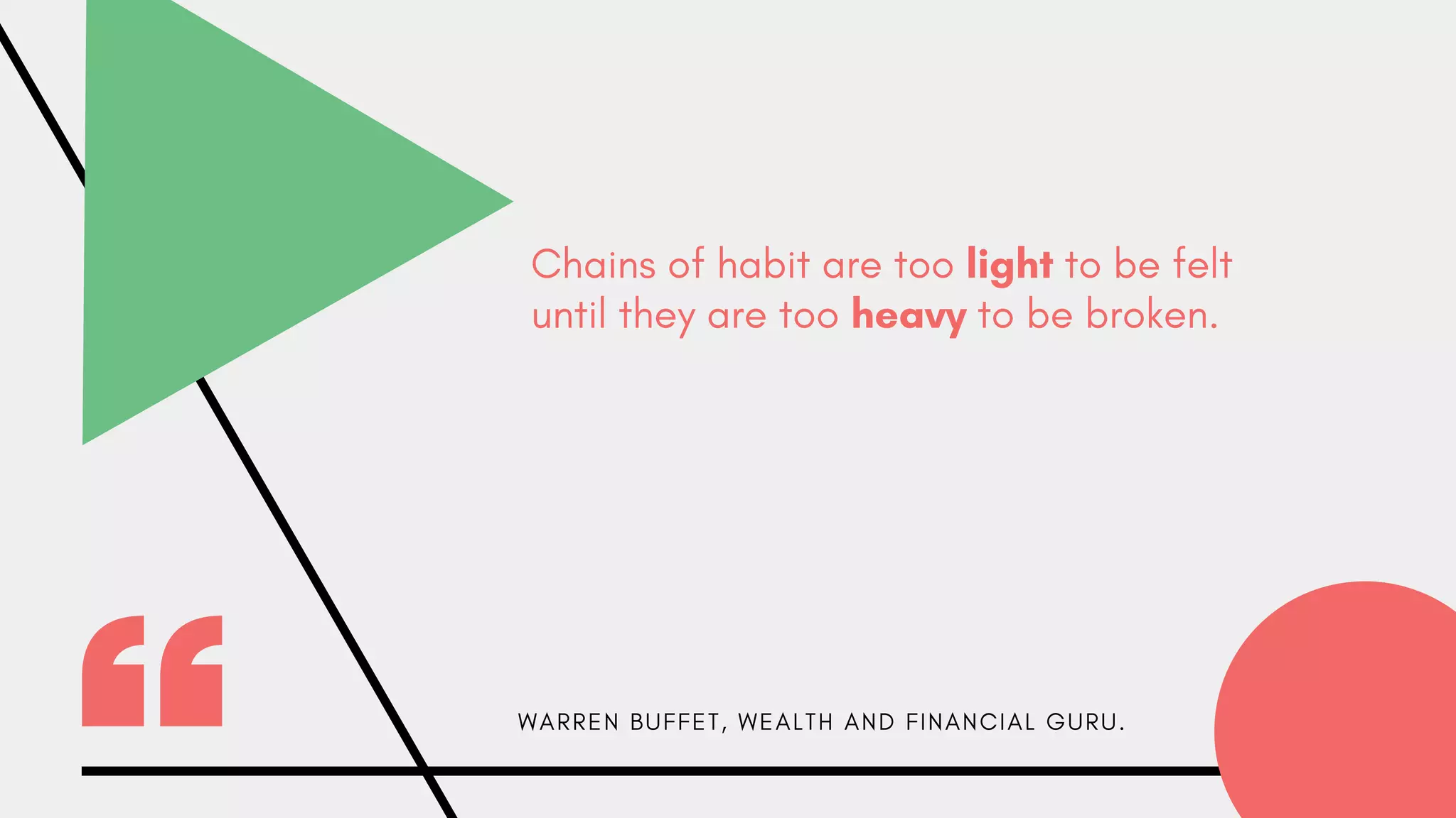 Chains of habit are too light to be felt
until they are too heavy to be broken.
W A R R E N B U F F E T , W E A L T H A N D F I N A N C I A L G U R U .
 