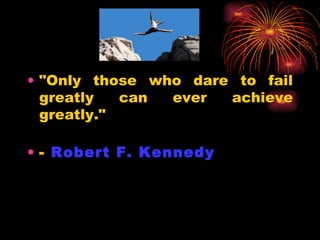 "Only those who dare to fail greatly can ever achieve greatly." -  Robert F. Kennedy   