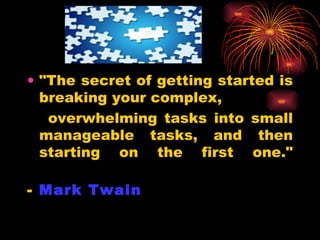 "The secret of getting started is breaking your complex, overwhelming tasks into small manageable tasks, and then starting on the first one." -  Mark Twain   