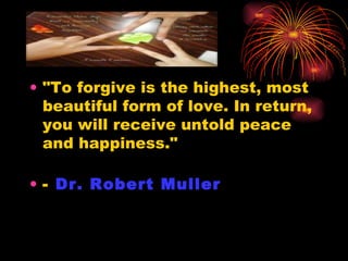 "To forgive is the highest, most beautiful form of love. In return, you will receive untold peace and happiness."  -  Dr. Robert Muller   