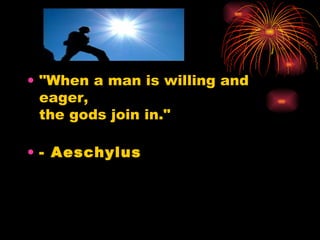 "When a man is willing and eager,  the gods join in."  - Aeschylus   