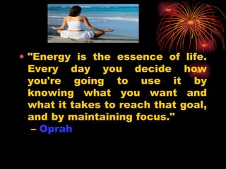 "Energy is the essence of life. Every day you decide how you're going to use it by knowing what you want and what it takes to reach that goal, and by maintaining focus."  –  Oprah  