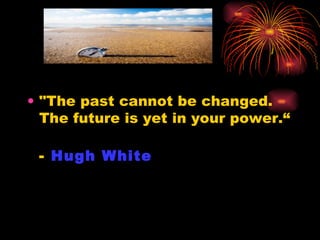 "The past cannot be changed.  The future is yet in your power.“ -  Hugh White   