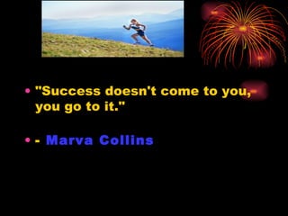 "Success doesn't come to you,  you go to it."  -  Marva Collins   