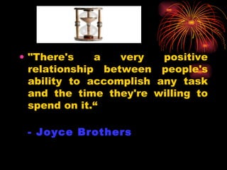 "There's a very positive relationship between people's ability to accomplish any task and the time they're willing to spend on it.“ - Joyce Brothers   