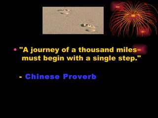 "A journey of a thousand miles  must begin with a single step."  -  Chinese Proverb 