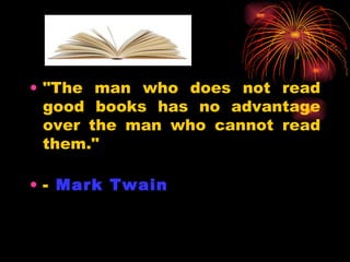 "The man who does not read good books has no advantage over the man who cannot read them." -  Mark Twain   