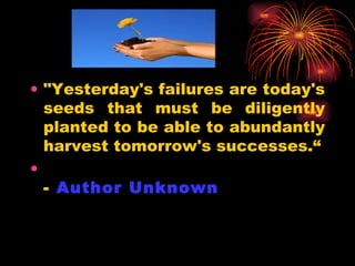 "Yesterday's failures are today's seeds that must be diligently planted to be able to abundantly harvest tomorrow's successes.“ -  Author Unknown   
