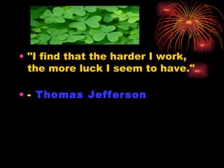 "I find that the harder I work, the more luck I seem to have." -  Thomas Jefferson   