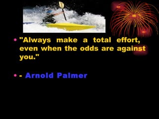 "Always make a total effort,  even when the odds are against you." -  Arnold Palmer   