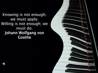 Knowing is not enough;
      we must apply.
Willing is not enough; we
         must do.
 Johann Wolfgang von
          Goethe
 