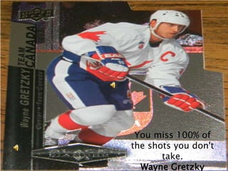 You miss 100% of
the shots you don't
       take.
  Wayne Gretzky
 