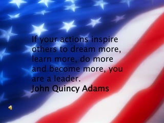If your actions inspire
others to dream more,
learn more, do more
and become more, you
are a leader.
John Quincy Adams
 
